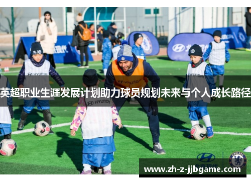 英超职业生涯发展计划助力球员规划未来与个人成长路径 英超职业生涯发展计划助力球员规划未来与个人成长路径