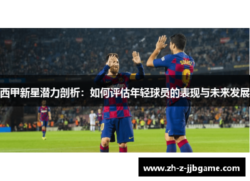 西甲新星潜力剖析：如何评估年轻球员的表现与未来发展