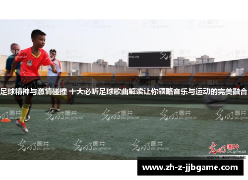 足球精神与激情碰撞 十大必听足球歌曲解读让你领略音乐与运动的完美融合 足球精神与激情碰撞 十大必听足球歌曲解读让你领略音乐与运动的完美融合