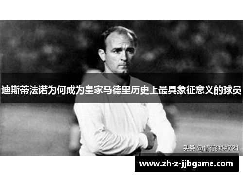 迪斯蒂法诺为何成为皇家马德里历史上最具象征意义的球员