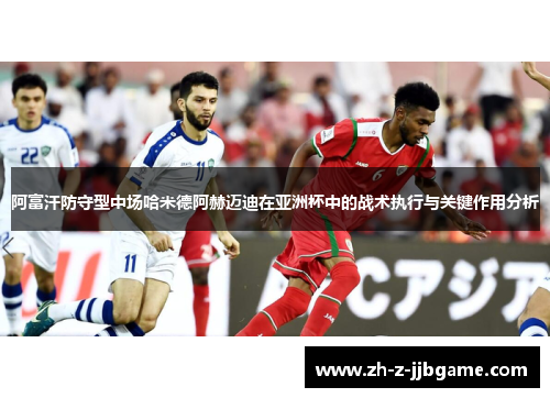 阿富汗防守型中场哈米德阿赫迈迪在亚洲杯中的战术执行与关键作用分析