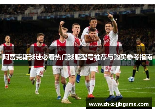 阿贾克斯球迷必看热门球服型号推荐与购买参考指南