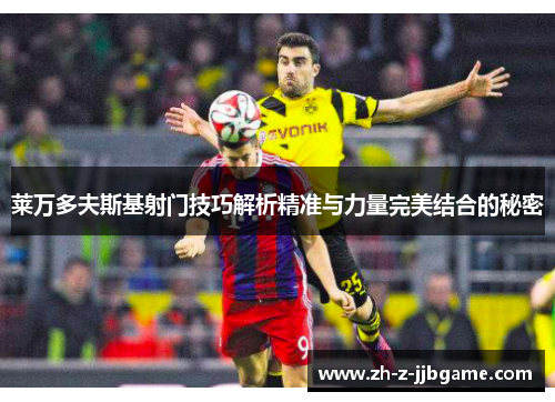莱万多夫斯基射门技巧解析精准与力量完美结合的秘密