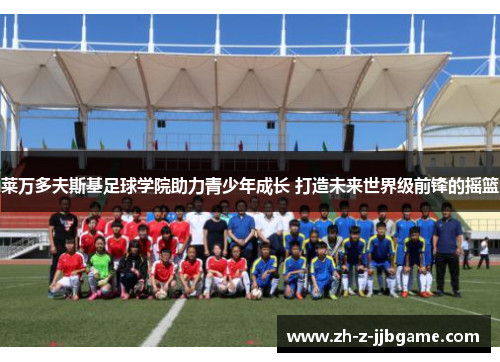 莱万多夫斯基足球学院助力青少年成长 打造未来世界级前锋的摇篮