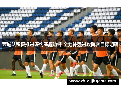 蓉城队积极推进签约塞超边锋 全力补强进攻阵容目标明确