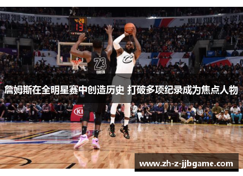 詹姆斯在全明星赛中创造历史 打破多项纪录成为焦点人物