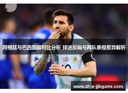 阿根廷与巴西国脚对比分析 球迷反响与两队表现差异解析 阿根廷与巴西国脚对比分析 球迷反响与两队表现差异解析