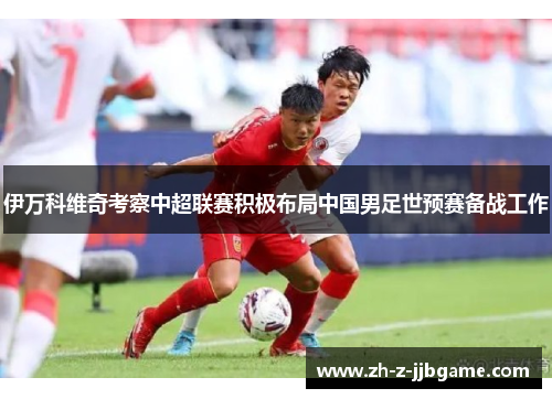 伊万科维奇考察中超联赛积极布局中国男足世预赛备战工作 伊万科维奇考察中超联赛积极布局中国男足世预赛备战工作