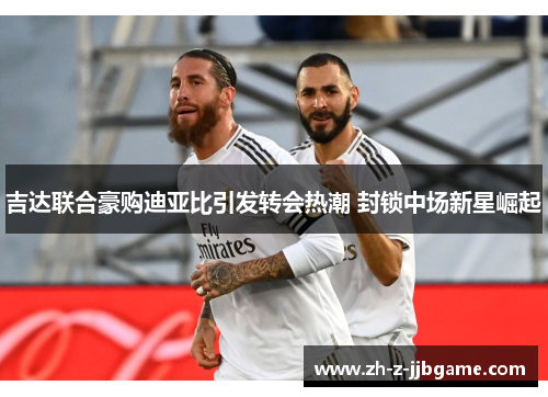 吉达联合豪购迪亚比引发转会热潮 封锁中场新星崛起 吉达联合豪购迪亚比引发转会热潮 封锁中场新星崛起