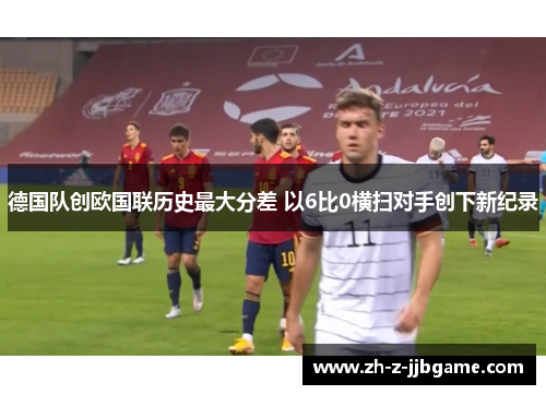 德国队创欧国联历史最大分差 以6比0横扫对手创下新纪录