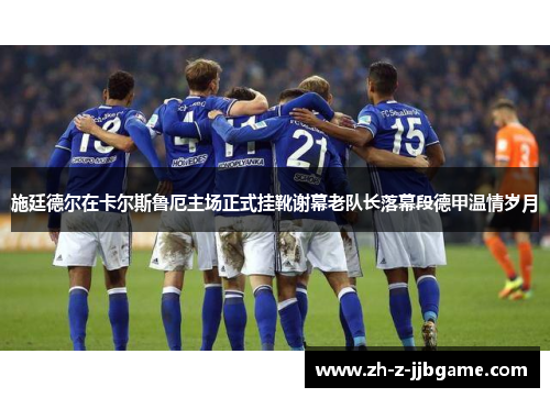施廷德尔在卡尔斯鲁厄主场正式挂靴谢幕老队长落幕段德甲温情岁月