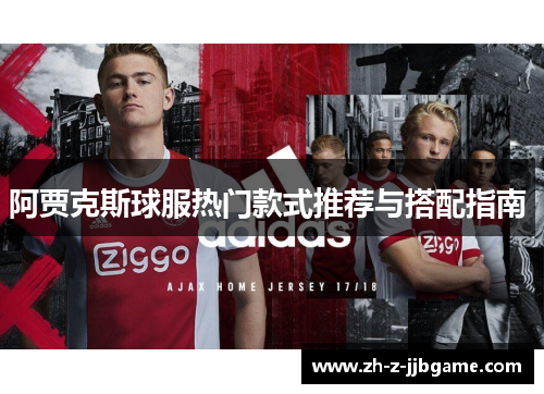 阿贾克斯球服热门款式推荐与搭配指南 阿贾克斯球服热门款式推荐与搭配指南