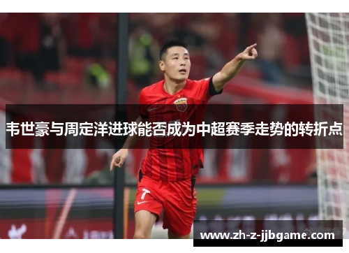 韦世豪与周定洋进球能否成为中超赛季走势的转折点