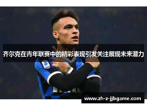 齐尔克在青年联赛中的精彩表现引发关注展现未来潜力