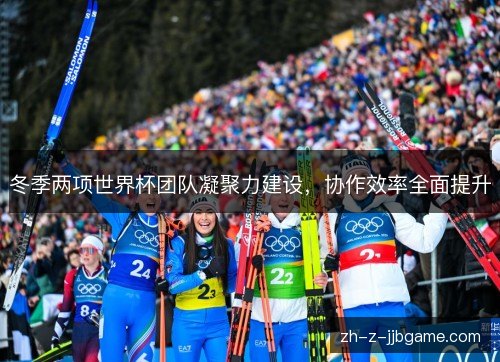 冬季两项世界杯团队凝聚力建设，协作效率全面提升